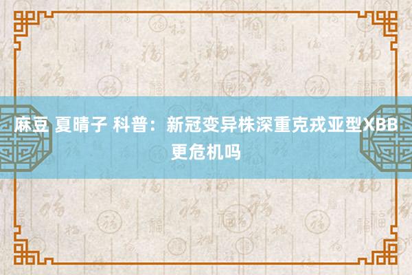 麻豆 夏晴子 科普：新冠变异株深重克戎亚型XBB更危机吗