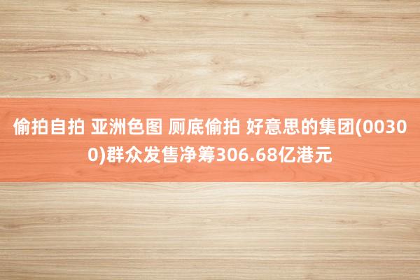 偷拍自拍 亚洲色图 厕底偷拍 好意思的集团(00300)群众发售净筹306.68亿港元