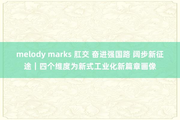 melody marks 肛交 奋进强国路 阔步新征途｜四个维度为新式工业化新篇章画像