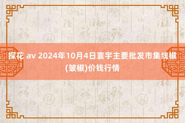 探花 av 2024年10月4日寰宇主要批发市集线椒(皱椒)价钱行情