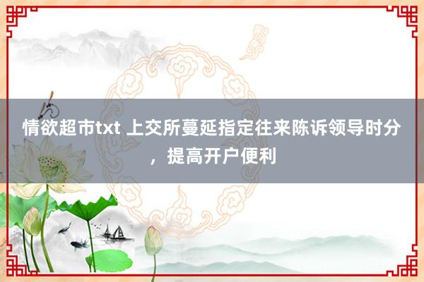 情欲超市txt 上交所蔓延指定往来陈诉领导时分，提高开户便利