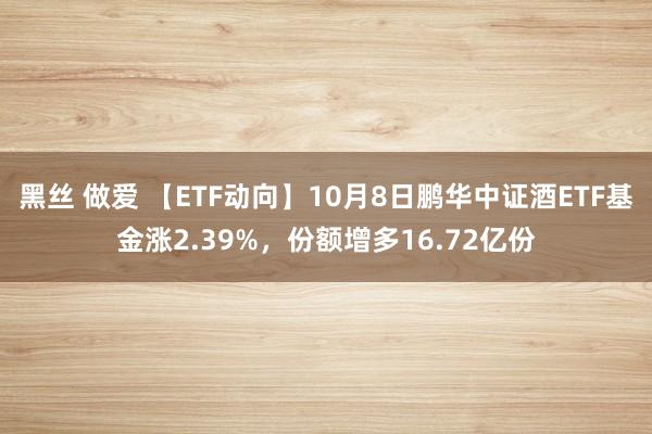 黑丝 做爱 【ETF动向】10月8日鹏华中证酒ETF基金涨2.39%，份额增多16.72亿份