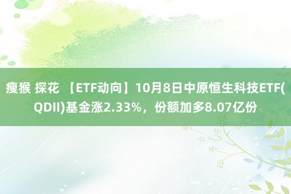 瘦猴 探花 【ETF动向】10月8日中原恒生科技ETF(QDII)基金涨2.33%,份额加多8.07亿份