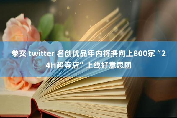 拳交 twitter 名创优品年内将携向上800家“24H超等店”上线好意思团