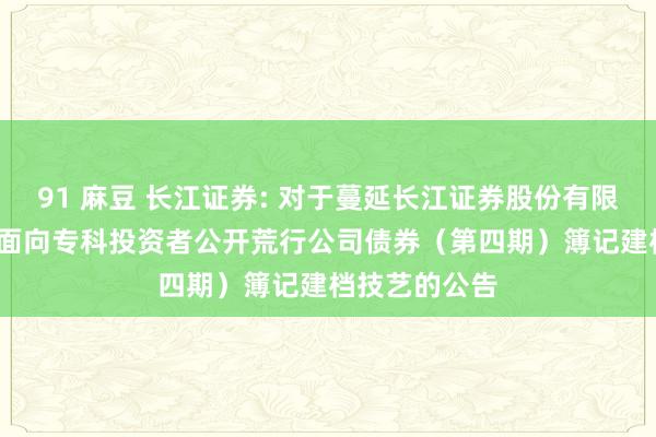 91 麻豆 长江证券: 对于蔓延长江证券股份有限公司2024年面向专科投资者公开荒行公司债券(第四期)簿记建档技艺的公告