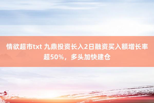 情欲超市txt 九鼎投资长入2日融资买入额增长率超50%，多头加快建仓