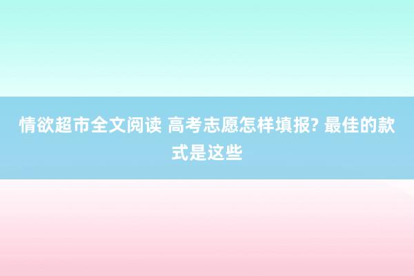 情欲超市全文阅读 高考志愿怎样填报? 最佳的款式是这些