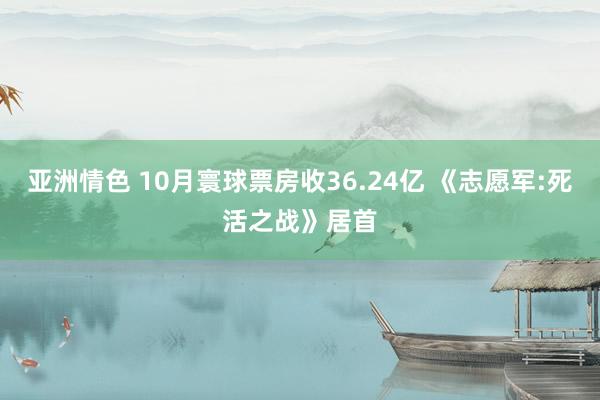 亚洲情色 10月寰球票房收36.24亿 《志愿军:死活之战》居首