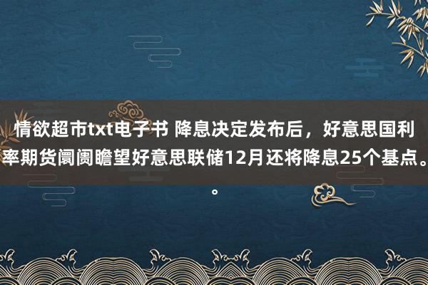 情欲超市txt电子书 降息决定发布后，好意思国利率期货阛阓瞻望好意思联储12月还将降息25个基点。