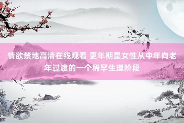 情欲禁地高清在线观看 更年期是女性从中年向老年过渡的一个稀罕生理阶段