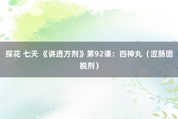 探花 七天 《讲透方剂》第92课:四神丸(涩肠固脱剂)