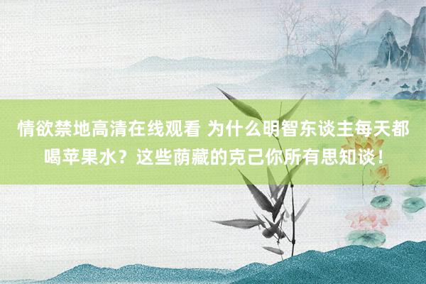 情欲禁地高清在线观看 为什么明智东谈主每天都喝苹果水？这些荫藏的克己你所有思知谈！
