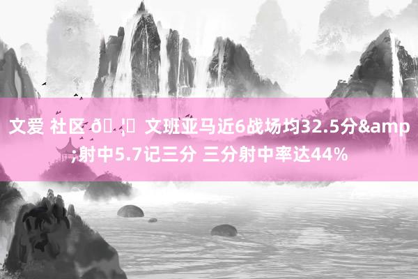 文爱 社区 🦄文班亚马近6战场均32.5分&射中5.7记三分 三分射中率达44%