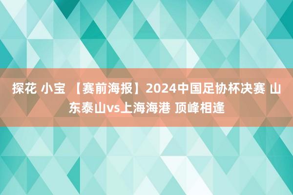 探花 小宝 【赛前海报】2024中国足协杯决赛 山东泰山vs上海海港 顶峰相逢