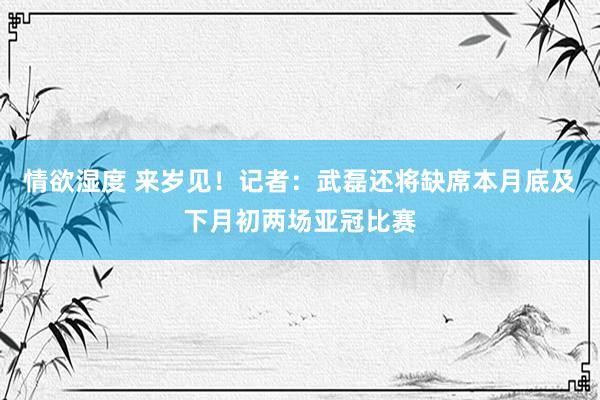 情欲湿度 来岁见！记者：武磊还将缺席本月底及下月初两场亚冠比赛