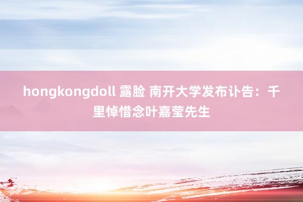 hongkongdoll 露脸 南开大学发布讣告：千里悼惜念叶嘉莹先生