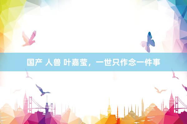 国产 人兽 叶嘉莹，一世只作念一件事