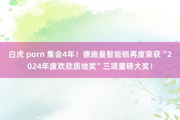 白虎 porn 集会4年！德施曼智能锁再度荣获“2024年度欢欣质地奖”三项重磅大奖！