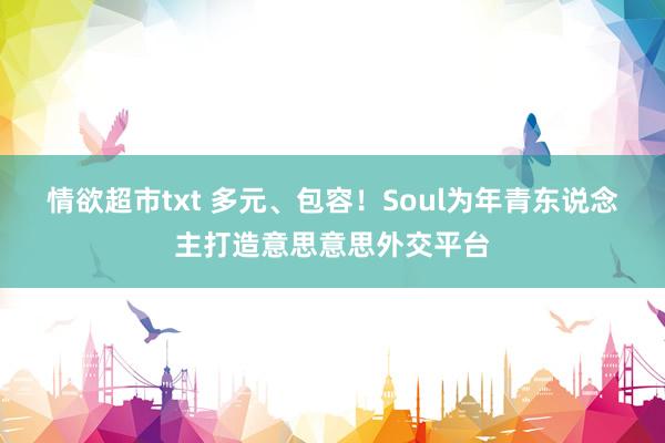 情欲超市txt 多元、包容！Soul为年青东说念主打造意思意思外交平台