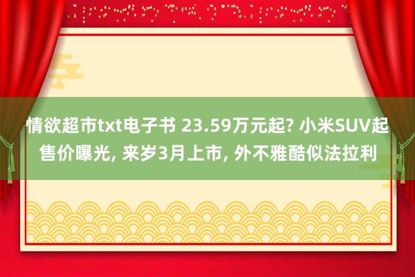 情欲超市txt电子书 23.59万元起? 小米SUV起售价曝光， 来岁3月上市， 外不雅酷似法拉利
