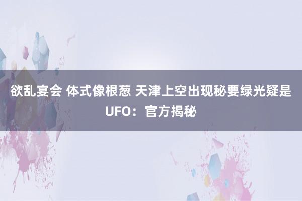 欲乱宴会 体式像根葱 天津上空出现秘要绿光疑是UFO：官方揭秘