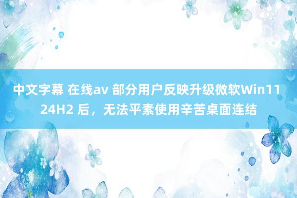 中文字幕 在线av 部分用户反映升级微软Win11 24H2 后，无法平素使用辛苦桌面连结