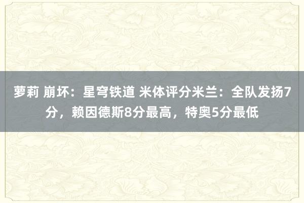 萝莉 崩坏：星穹铁道 米体评分米兰：全队发扬7分，赖因德斯8分最高，<a href=