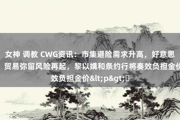女神 调教 CWG资讯：市集避险需求升高，好意思元周二走强；贸易弥留风险再起，黎以媾和条约行将奏效负担金价<p>​