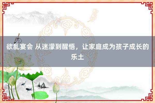欲乱宴会 从迷濛到醒悟，让家庭成为孩子成长的乐土