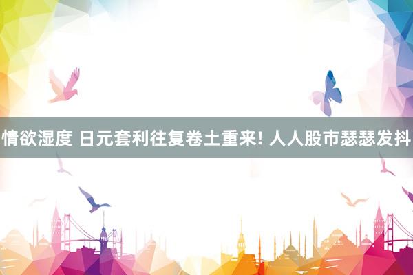 情欲湿度 日元套利往复卷土重来! 人人股市瑟瑟发抖