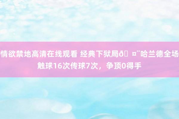 情欲禁地高清在线观看 经典下狱局🤨哈兰德全场触球16次传球7次，争顶0得手