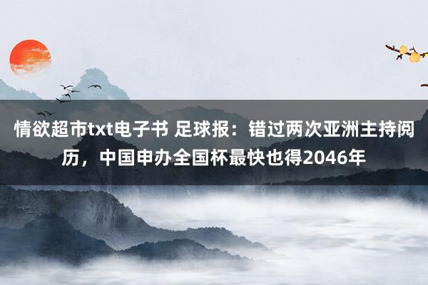 情欲超市txt电子书 足球报：错过两次亚洲主持阅历，中国申办全国杯最快也得2046年