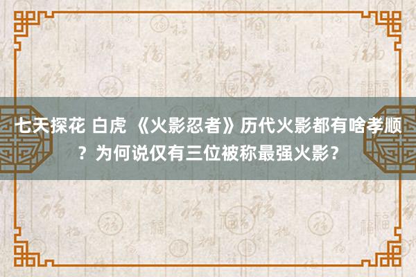 七天探花 白虎 《火影忍者》历代火影都有啥孝顺？为何说仅有三位被称最强火影？