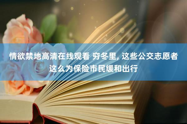 情欲禁地高清在线观看 穷冬里， 这些公交志愿者这么为保险市民缓和出行