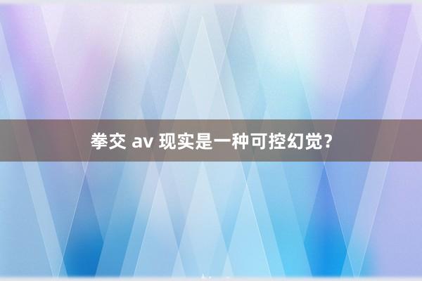 拳交 av 现实是一种可控幻觉？