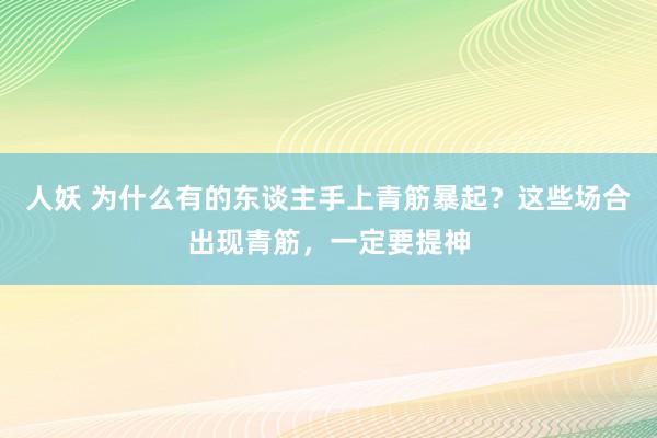 人妖 为什么有的东谈主手上青筋暴起？这些场合出现青筋，一定要提神