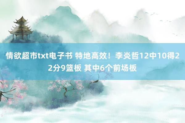 情欲超市txt电子书 特地高效！李炎哲12中10得22分9篮板 其中6个前场板