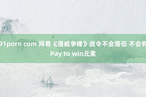 91porn com 网易《漫威争锋》战令不会落伍 不会有Pay to win元素
