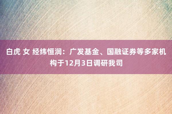 白虎 女 经纬恒润：广发基金、国融证券等多家机构于12月3日调研我司