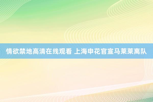情欲禁地高清在线观看 上海申花官宣马莱莱离队