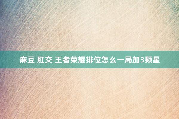 麻豆 肛交 王者荣耀排位怎么一局加3颗星