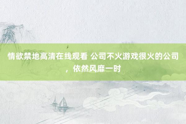 情欲禁地高清在线观看 公司不火游戏很火的公司，依然风靡一时