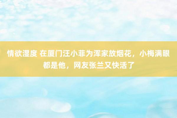情欲湿度 在厦门汪小菲为浑家放烟花，小梅满眼都是他，网友张兰又快活了