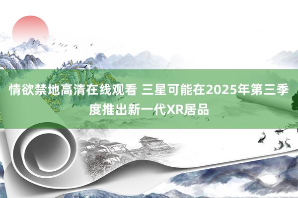 情欲禁地高清在线观看 三星可能在2025年第三季度推出新一代XR居品