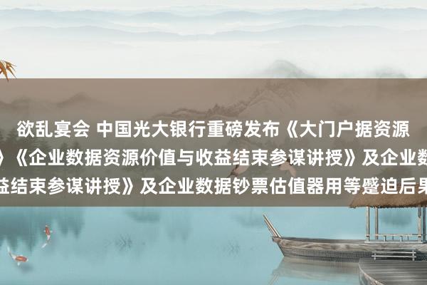 欲乱宴会 中国光大银行重磅发布《大门户据资源场内往返模式参谋讲授》《企业数据资源价值与收益结束参谋讲授》及企业数据钞票估值器用等蹙迫后果