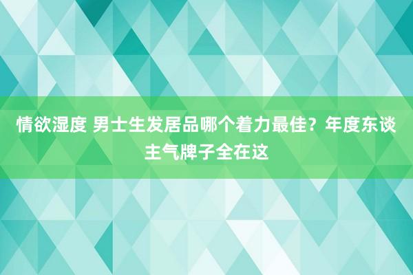 情欲湿度 男士生发居品哪个着力最佳？年度东谈主气牌子全在这