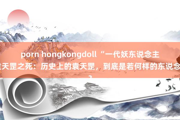 porn hongkongdoll “一代妖东说念主”袁天罡之死：历史上的袁天罡，到底是若何样的东说念主？