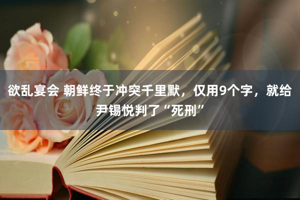 欲乱宴会 朝鲜终于冲突千里默，仅用9个字，就给尹锡悦判了“死刑”