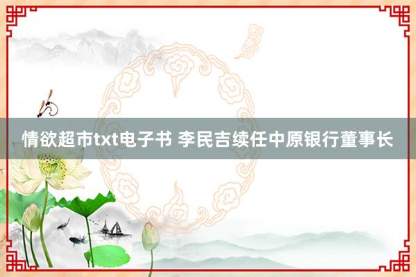 情欲超市txt电子书 李民吉续任中原银行董事长