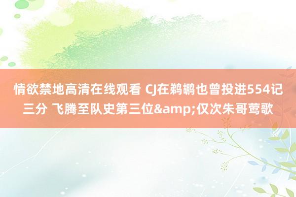 情欲禁地高清在线观看 CJ在鹈鹕也曾投进554记三分 飞腾至队史第三位&仅次朱哥莺歌